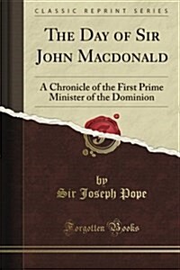 The Day of Sir John MacDonald: A Chronicle of the First Prime Minister of the Dominion (Classic Reprint) (Paperback)