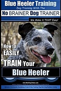 Blue Heeler Training Dog Training with the No Brainer Dog Trainer We Make It That Easy!: How to Easily Train Your Blue Heeler (Paperback)