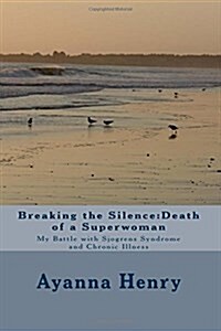 Breaking the Silence: Death of a Superwoman: My Battle with Sjogrens Syndrome and Chronic Illness (Paperback)