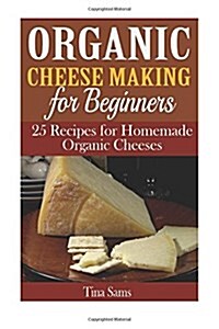Organic Cheese Making for Beginners: 25 Recipes for Homemade Organic Cheeses (Paperback)
