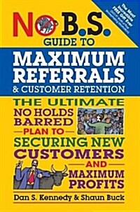 No B.S. Guide to Maximum Referrals and Customer Retention: The Ultimate No Holds Barred Plan to Securing New Customers and Maximum Profits (Paperback)
