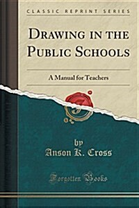 Drawing in the Public Schools: A Manual for Teachers (Classic Reprint) (Paperback)