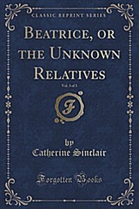 Beatrice, or the Unknown Relatives, Vol. 3 of 3 (Classic Reprint) (Paperback)