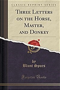 Three Letters on the Horse, Master, and Donkey (Classic Reprint) (Paperback)