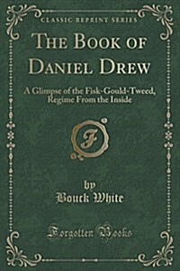 The Book of Daniel Drew: A Glimpse of the Fisk-Gould-Tweed, Regime from the Inside (Classic Reprint) (Paperback)