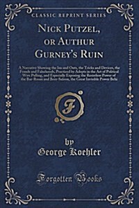 Nick Putzel, or Authur Gurneys Ruin: A Narrative Showing the Ins and Outs, the Tricks and Devices, the Frauds and Falsehoods, Practiced by Adepts in (Paperback)