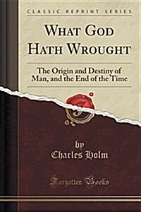 What God Hath Wrought: The Origin and Destiny of Man, and the End of the Time (Classic Reprint) (Paperback)