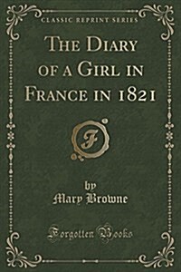 The Diary of a Girl in France in 1821 (Classic Reprint) (Paperback)