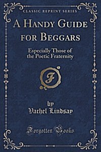 A Handy Guide for Beggars: Especially Those of the Poetic Fraternity (Classic Reprint) (Paperback)