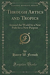Through Artics and Tropics: Around the World by a New Path for a New Purpose (Classic Reprint) (Paperback)