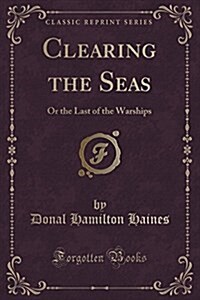 Clearing the Seas: Or the Last of the Warships (Classic Reprint) (Paperback)