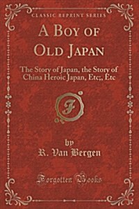 A Boy of Old Japan: The Story of Japan, the Story of China Heroic Japan, Etc;, Etc (Classic Reprint) (Paperback)