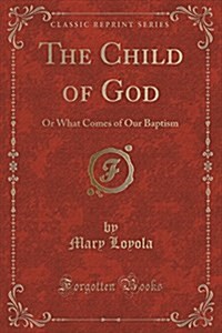 The Child of God: Or What Comes of Our Baptism (Classic Reprint) (Paperback)
