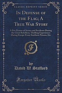 In Defense of the Flag; A True War Story: A Pen Picture of Scenes and Incidents During the Great Rebellion; Thrilling Experiences During Escape from S (Paperback)