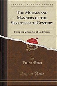The Morals and Manners of the Seventeenth Century: Being the Character of La Bruyere (Classic Reprint) (Paperback)