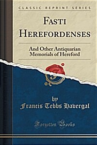 Fasti Herefordenses: And Other Antiquarian Memorials of Hereford (Classic Reprint) (Paperback)