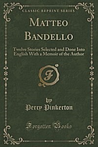 Matteo Bandello: Twelve Stories Selected and Done Into English with a Memoir of the Author (Classic Reprint) (Paperback)