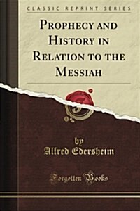 Prophecy and History in Relation to the Messiah: The Barburton Lectures for 1880-1884; With Two Appendices on the Arrangement, Analysis, and Recent Cr (Paperback)