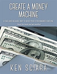 Create a Money Machine: A Safe and Reliable Way To Build Your Stock Market Fortune. Read this book and get wealthy! (Paperback)