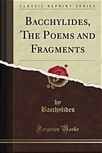 Bacchylides, the Poems and Fragments: Edited with Introduction, Notes, and Prose Translation (Classic Reprint) (Paperback)