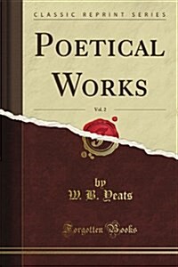 The Poetical Works of William B. Yeats, Vol. 2 of 2 (Classic Reprint) (Paperback)