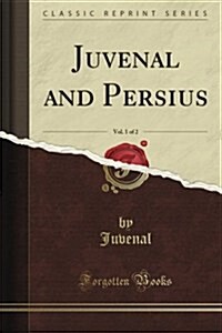Juvenal and Persius, Vol. 1 of 2: Literally Translated, with Copious Explanatory Notes (Classic Reprint) (Paperback)