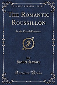 The Romantic Roussillon: In the French Pyrenees (Classic Reprint) (Paperback)