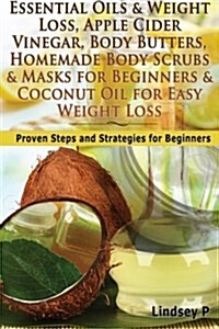 Essential Oils & Weight Loss, Apple Cider Vinegar, Body Butters, Homemade Body Scrubs & Masks for Beginners & Coconut Oil for Easy Weight Loss: Proven (Paperback)