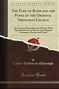 The Pope of Rome and the Popes of the Oriental Orthodox Church: An Essay on Monarchy in the Church, with Special Reference to Russia, from Original Do (Paperback)