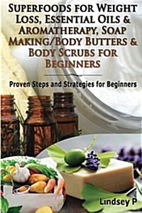 Superfoods for Weight Loss, Essential Oils & Aromatherapy, Soap Making/Body Butters & Body Scurbs for Beginners: Proven Steps and Strategies for Begin (Paperback)