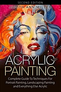 Acrylic Painting: Complete Guide to Techniques for Portrait Painting, Landscape Painting, and Everything Else Acrylic (Paperback)