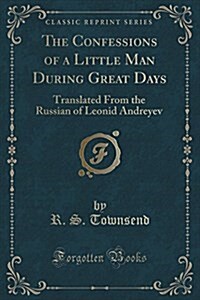 The Confessions of a Little Man During Great Days: Translated from the Russian of Leonid Andreyev (Classic Reprint) (Paperback)
