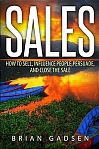 Sales: How to Sell, Influence People, Persuade, and Close the Sale (Paperback)