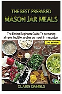 The Best Prepared Mason Jar Meals: The Easiest Beginners Guide to Preparing Simple, Healthy, and Grab N Go Meals in Mason Jars (Paperback)