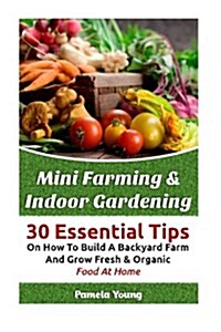 Mini Farming & Indoor Gardening: 30 Essential Tips on How to Build a Backyard Farm and Grow Fresh & Organic Food at Home: (Mini Farming Self-Sufficien (Paperback)