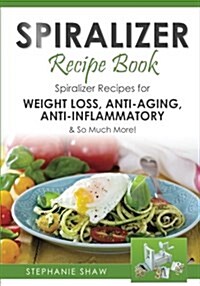 Spiralizer Recipe Book: Spiralizer Recipes for Weight Loss, Anti-Aging, Anti-Inflammatory & So Much More! (Paperback)