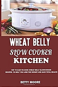 Wheat Belly Slow Cooker Kitchen: : Top 60 Easy-To-Cook Wheat Belly Slow Cooker Recipes to Help You Lose the Weight and Gain Total Health (a Low-Carb, (Paperback)