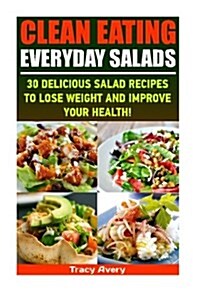Clean Eating: Everyday Salads: 30 Delicious Salad Recipes to Lose Weight and Improve Your Health!: (With Pictures, Clean Eating, Sal (Paperback)