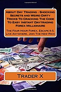 About Day Trading: Shocking Secrets and Weird Dirty Tricks to Cracking the Code to Easy Instant Daytrading Forex Millionaire: The Four Ho (Paperback)