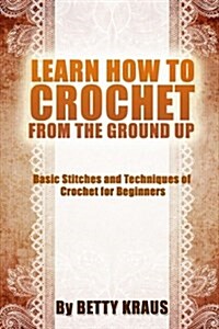 Learn How to Crochet from the Ground Up: Basic Stitches and Techniques of Crochet for Beginners (Paperback)