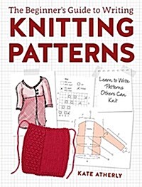 The Beginners Guide to Writing Knitting Patterns: Learn to Write Patterns Others Can Knit (Paperback)