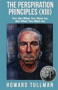 The Perspiration Principles (Volume XIII): You Get What You Work For, Not What You Wish for (Paperback)