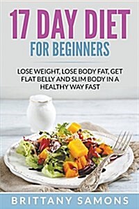 17 Day Diet for Beginners: Lose Weight, Lose Body Fat, Get Flat Belly and Slim Body in a Healthy Way Fast (Paperback)