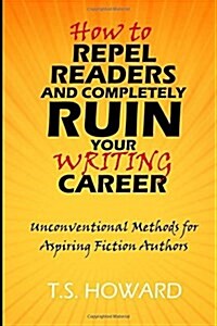 How to Repel Readers and Completely Ruin Your Writing Career: Unconventional Methods for Aspiring Fiction Authors (Paperback)