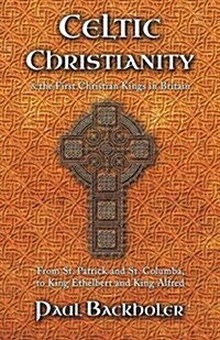 Celtic Christianity and the First Christian Kings in Britain: From Saint Patrick and St. Columba, to King Ethelbert and King Alfred (Paperback)