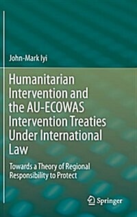 Humanitarian Intervention and the Au-Ecowas Intervention Treaties Under International Law: Towards a Theory of Regional Responsibility to Protect (Hardcover, 2016)