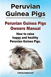 Peruvian Guinea Pigs. Peruvian Guinea Pigs Owners Manual. How to Raise Happy and Healthy Peruvian Guinea Pigs. (Paperback)