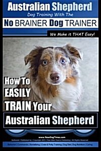 Australian Shepherd Dog Training with the No Brainer Dog Trainer We Make It That Easy!: How to Easily Train Your Australian Shepherd (Paperback)