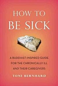 How to Be Sick: A Buddhist-Inspired Guide for the Chronically Ill and Their Caregivers (Paperback)