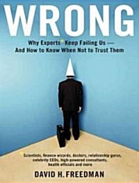 Wrong: Why Experts* Keep Failing Us-And How to Know When Not to Trust Them: Scientists, Finance Wizards, Doctors, Relationship Gurus, Celebrity CEOs, (Audio CD, Library)